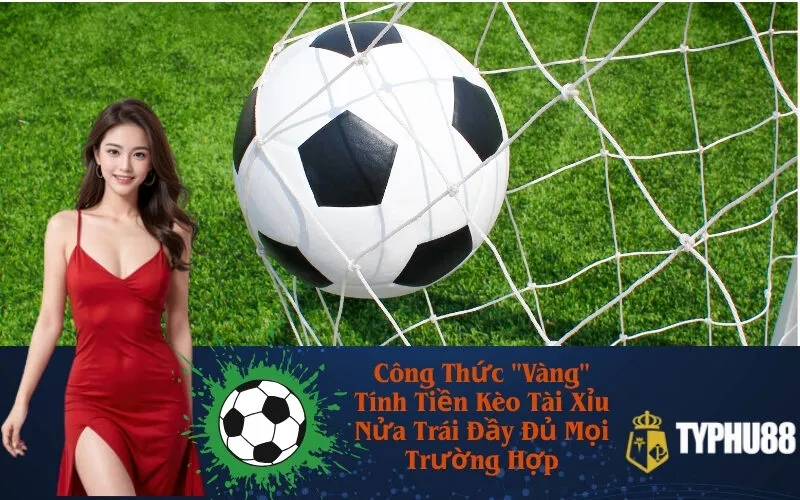 Công Thức "Vàng" Tính Tiền Kèo Tài Xỉu Nửa Trái Đầy Đủ Mọi Trường Hợp